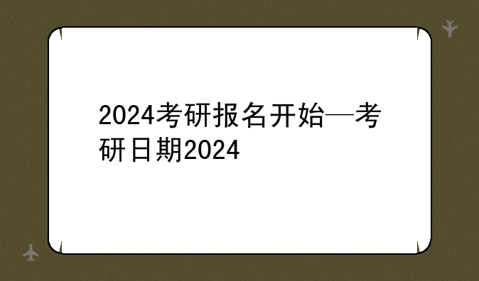 2024考研报名开始—考研日期2024
