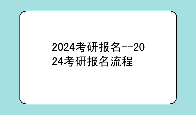 2024考研报名--2024考研报名流程