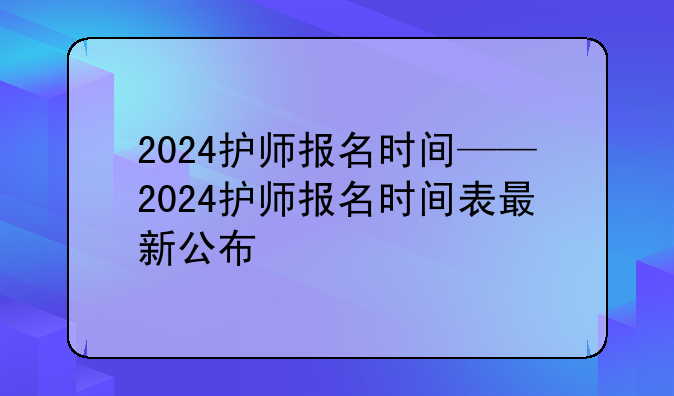 2024护师报名时间——2024护师报名时间表最新公布