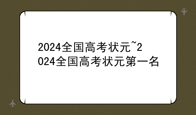 2024全国高考状元~2024全国高考状元第一名