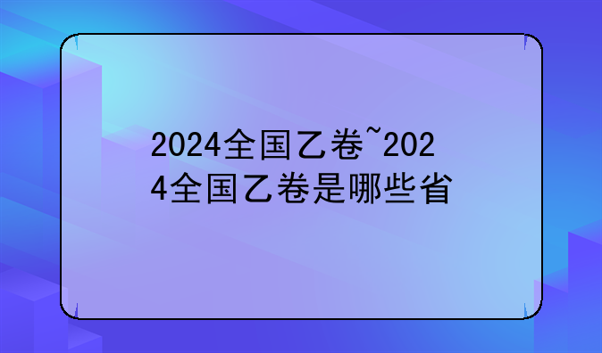 2024全国乙卷~2024全国乙卷是哪些省