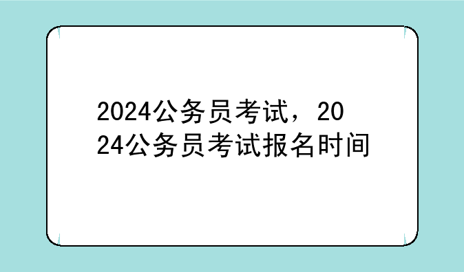 2024公务员考试，2024公务员考试报名时间