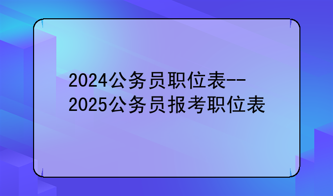 2024公务员职位表--2025公务员报考职位表