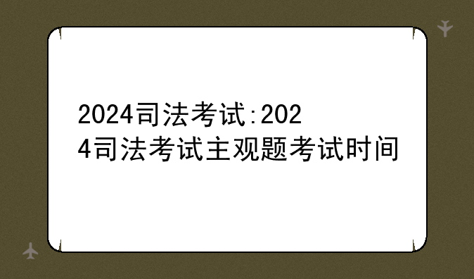 2024司法考试:2024司法考试主观题考试时间