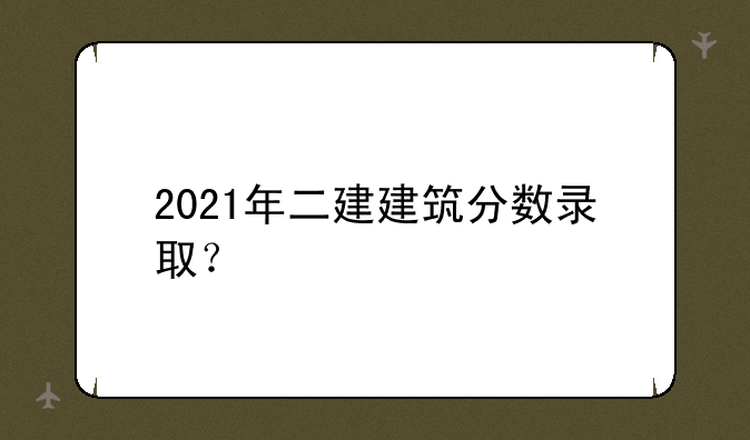 2021年二建建筑分数录取？