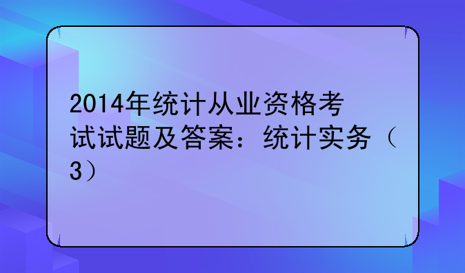 2014年统计从业资格考试试题及答案：统计实务（3）