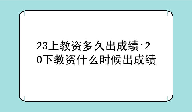 23上教资多久出成绩:20下教资什么时候出成绩