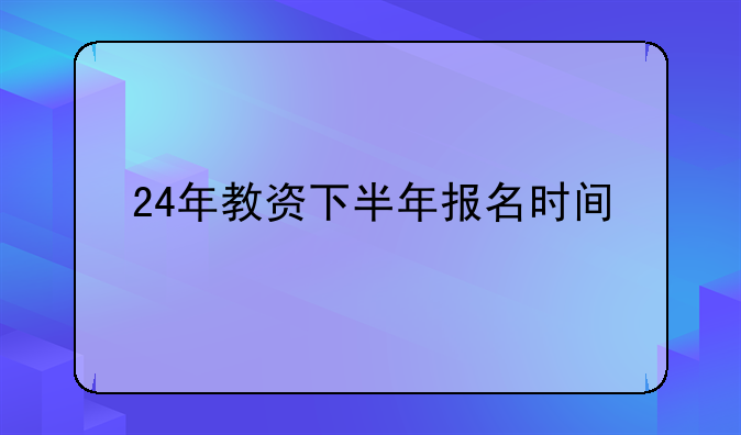 24年教资下半年报名时间