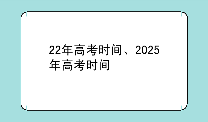 22年高考时间、2025年高考时间