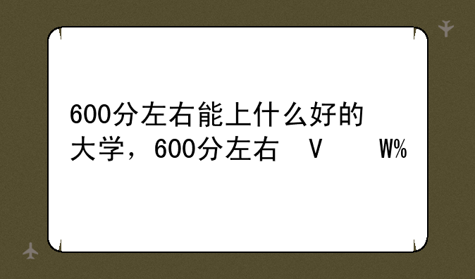 600分左右能上什么好的大学，600分左右可什么大学