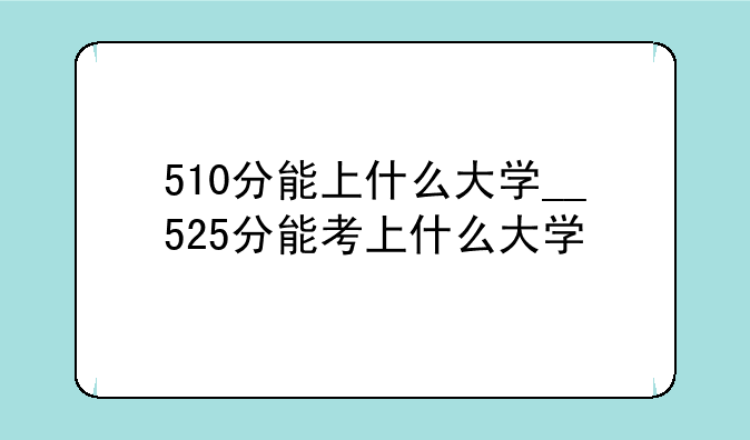 510分能上什么大学__525分能考上什么大学