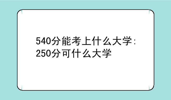 540分能考上什么大学:250分可什么大学