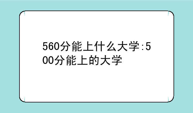 560分能上什么大学:500分能上的大学
