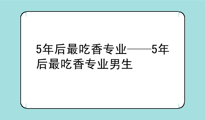 5年后最吃香专业——5年后最吃香专业男生