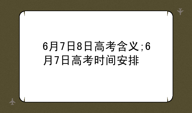 6月7日8日高考含义;6月7日高考时间安排
