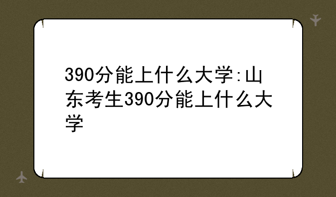 390分能上什么大学:山东考生390分能上什么大学