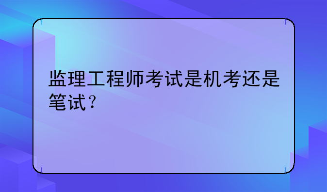 监理工程师考试是机考还是笔试？