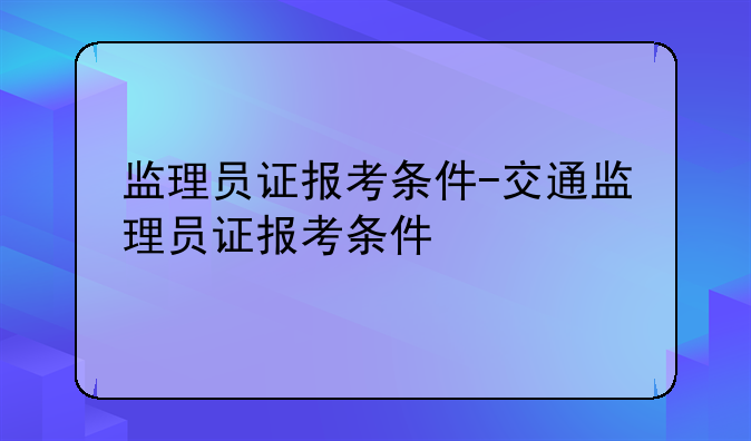 监理员证报考条件-交通监理员证报考条件