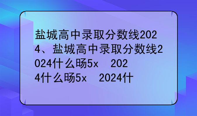 盐城高中录取分数线2024、盐城高中录取分数线2024什么时候公布