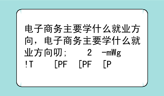 电子商务主要学什么就业方向，电子商务主要学什么就业方向可以考研吗