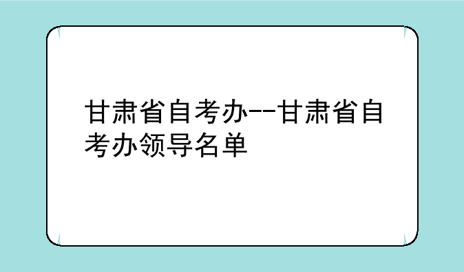 甘肃省自考办--甘肃省自考办领导名单