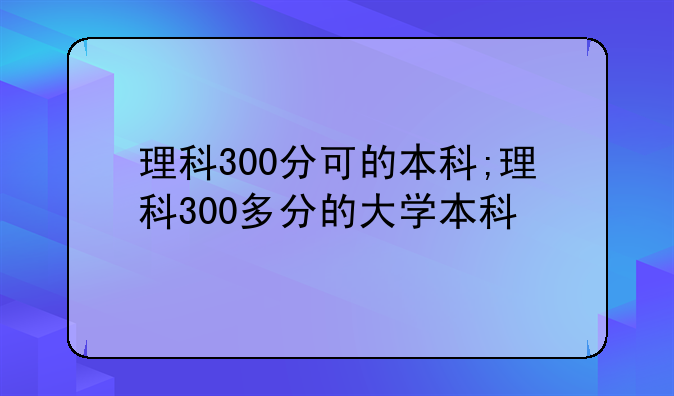 理科300分可的本科;理科300多分的大学本科