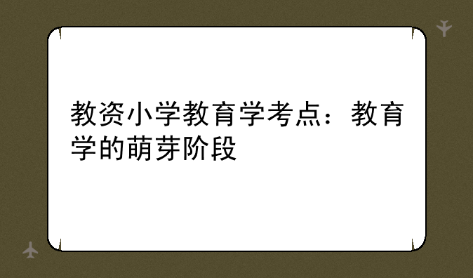 教资小学教育学考点：教育学的萌芽阶段
