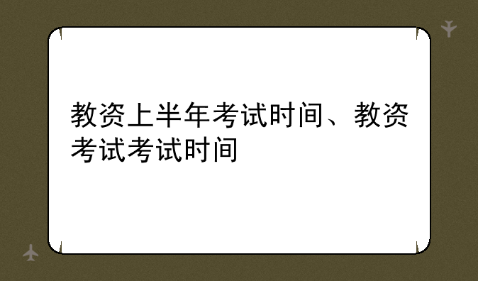 教资上半年考试时间、教资考试考试时间