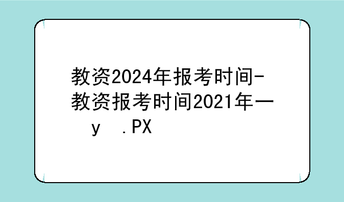 教资2024年报考时间-教资报考时间2021年下半年