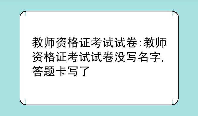 教师资格证考试试卷:教师资格证考试试卷没写名字,答题卡写了