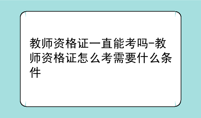 教师资格证一直能考吗-教师资格证怎么考需要什么条件