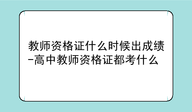 教师资格证什么时候出成绩-高中教师资格证都考什么