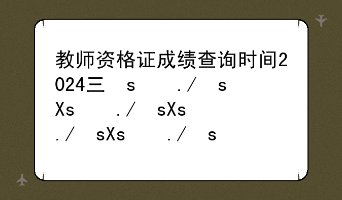 教师资格证成绩查询时间2024下半年——教师资格证成绩查询时间2020年下半年