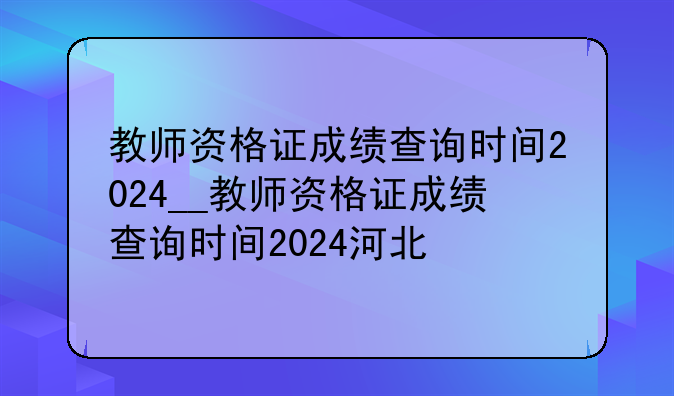 教师资格证成绩查询时间2024__教师资格证成绩查询时间2024河北