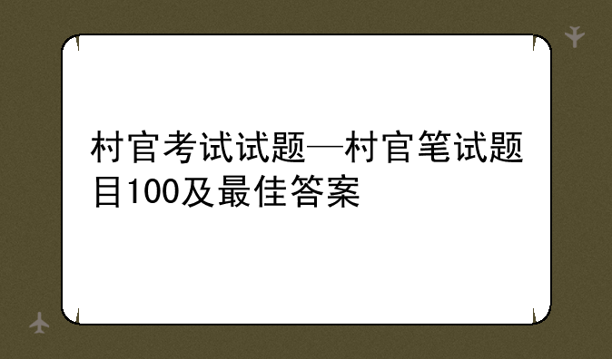 村官考试试题—村官笔试题目100及最佳答案