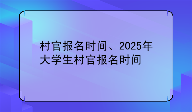 村官报名时间、2025年大学生村官报名时间