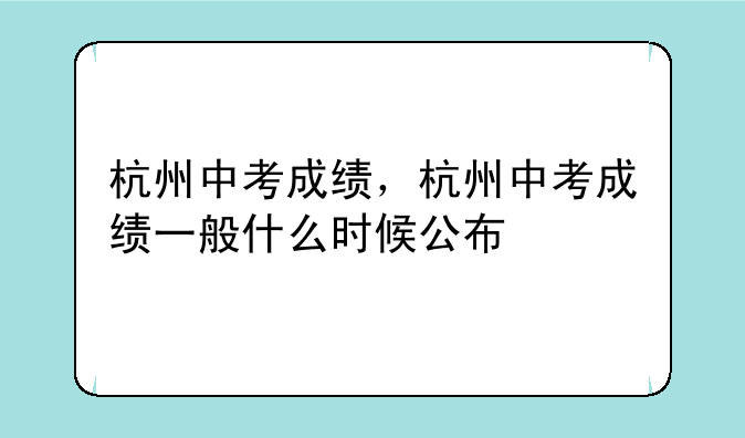 杭州中考成绩，杭州中考成绩一般什么时候公布