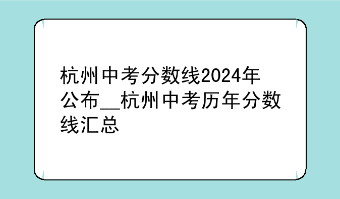 杭州中考分数线2024年公布__杭州中考历年分数线汇总