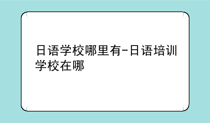 日语学校哪里有-日语培训学校在哪
