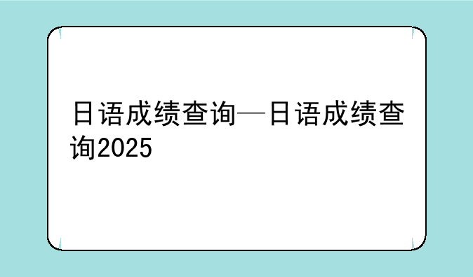 日语成绩查询—日语成绩查询2025