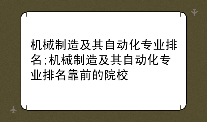 机械制造及其自动化专业排名;机械制造及其自动化专业排名靠前的院校