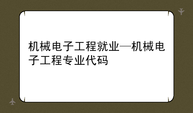 机械电子工程就业—机械电子工程专业代码