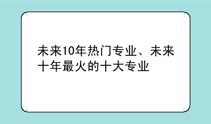 未来10年热门专业、未来十年最火的十大专业