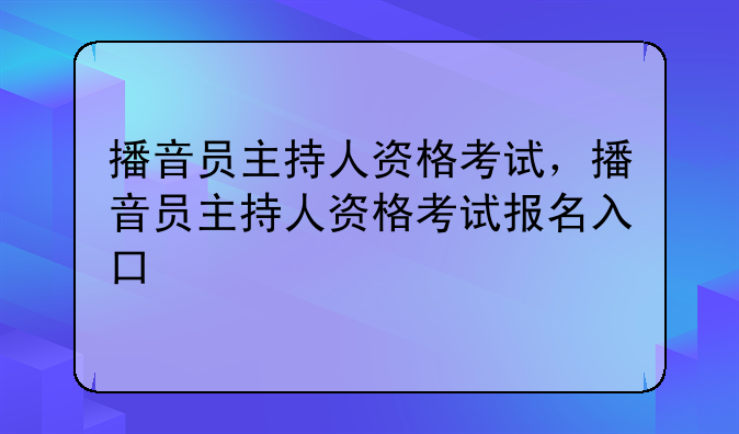 播音员主持人资格考试，播音员主持人资格考试报名入口