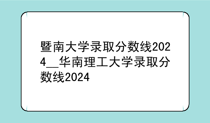 暨南大学录取分数线2024__华南理工大学录取分数线2024