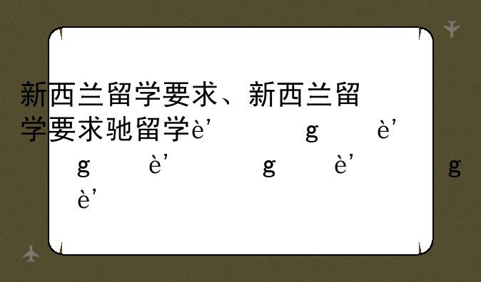 新西兰留学要求、新西兰留学要求驾照吗