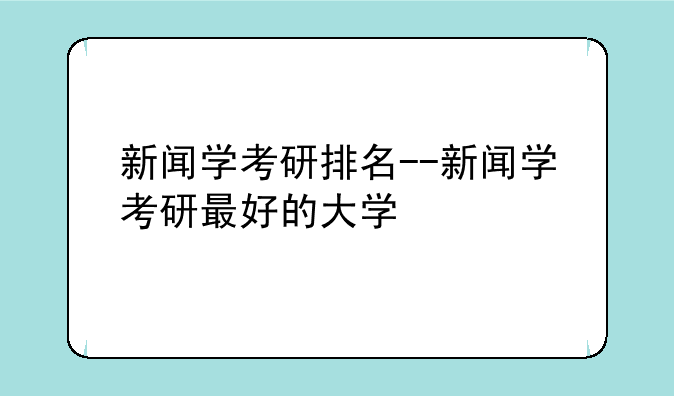 新闻学考研排名--新闻学考研最好的大学