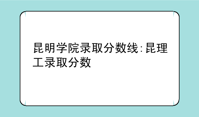 昆明学院录取分数线:昆理工录取分数