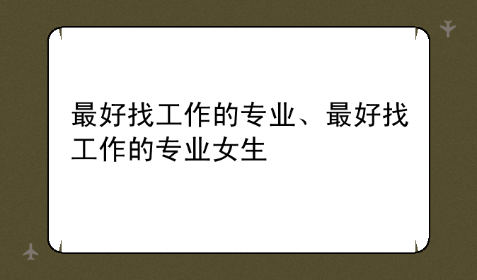 最好找工作的专业、最好找工作的专业女生