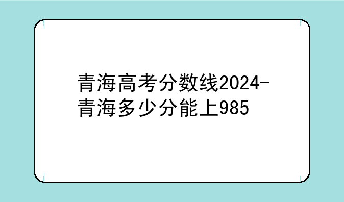 青海高考分数线2024-青海多少分能上985